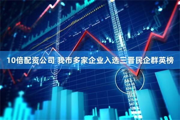 10倍配资公司 我市多家企业入选三晋民企群英榜