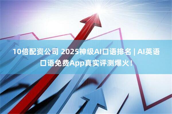 10倍配资公司 2025神级AI口语排名 | AI英语口语免费App真实评测爆火！