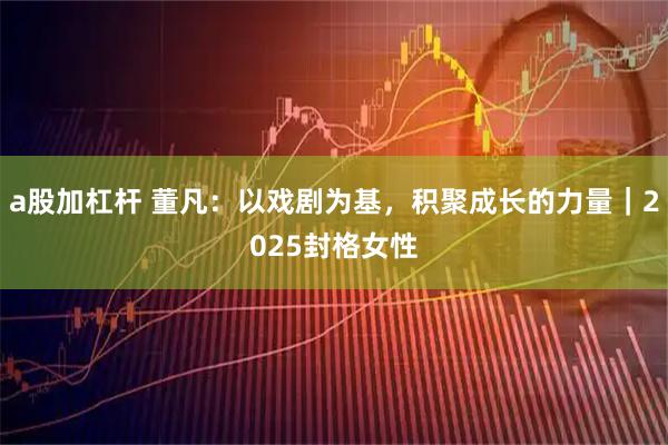 a股加杠杆 董凡:以戏剧为基,积聚成长的力量|2025封格女性