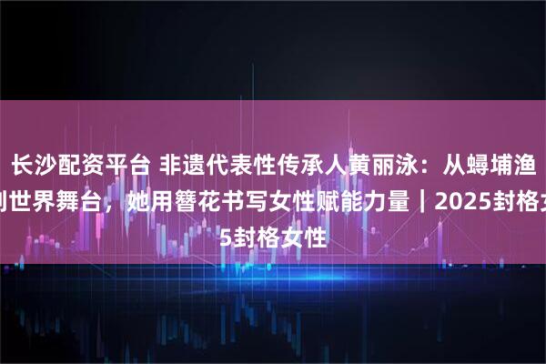 长沙配资平台 非遗代表性传承人黄丽泳:从蟳埔渔村到世界舞台,她用簪花书写女性赋能力量|2025封格女性