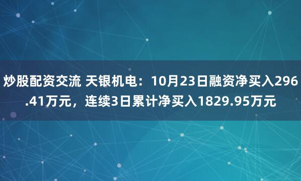 炒股配资交流 天银机电:10月23日融资净买入296.41万元,连续3日累计净买入1829.95万元