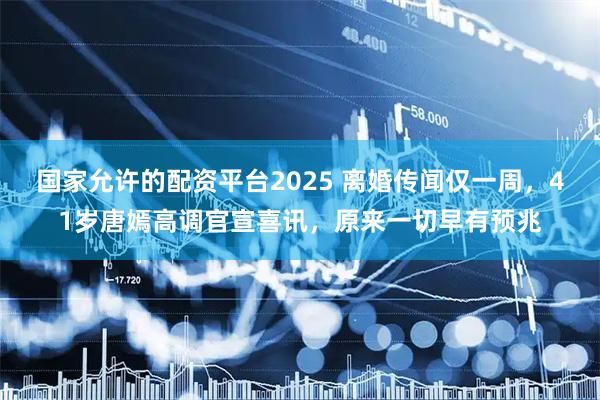 国家允许的配资平台2025 离婚传闻仅一周,41岁唐嫣高调官宣喜讯,原来一切早有预兆