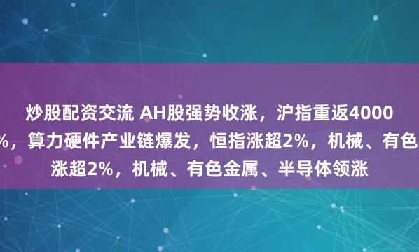炒股配资交流 AH股强势收涨，沪指重返4000点，创业板涨1.8%，算力硬件产业链爆发，恒指涨超2%，机械、有色金属、半导体领涨