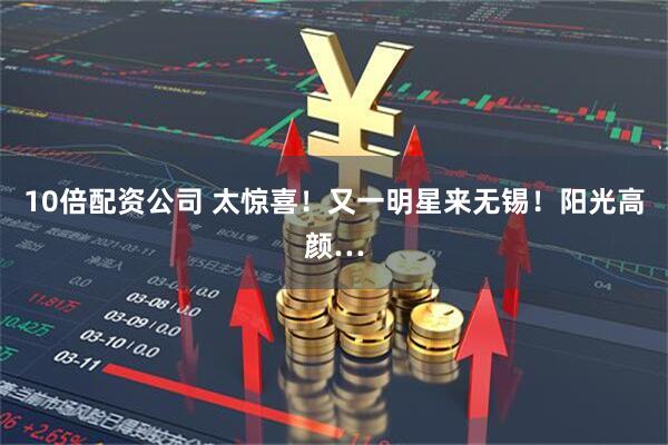 10倍配资公司 太惊喜！又一明星来无锡！阳光高颜…