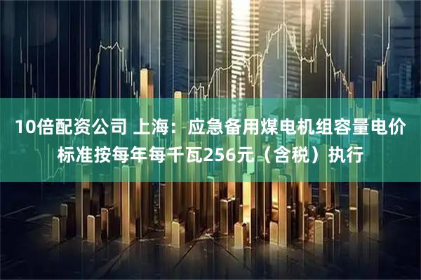 10倍配资公司 上海：应急备用煤电机组容量电价标准按每年每千瓦256元（含税）执行