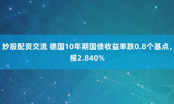 炒股配资交流 德国10年期国债收益率跌0.8个基点，报2.840%