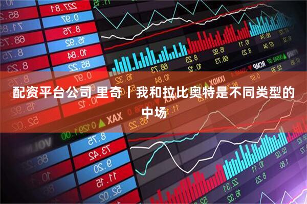 配资平台公司 里奇丨我和拉比奥特是不同类型的中场
