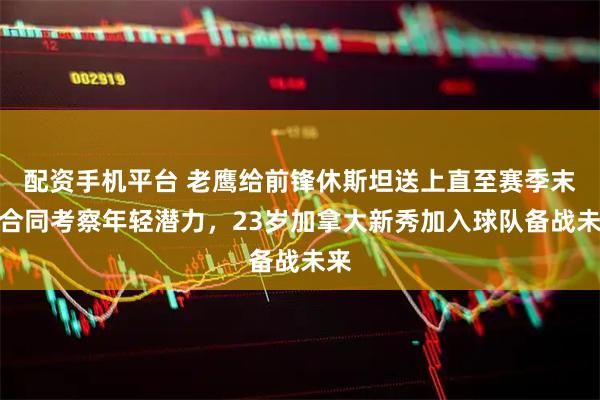 配资手机平台 老鹰给前锋休斯坦送上直至赛季末的合同考察年轻潜力，23岁加拿大新秀加入球队备战未来