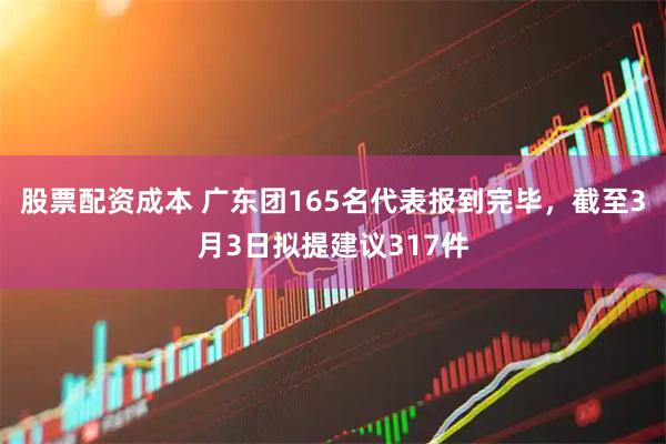 股票配资成本 广东团165名代表报到完毕,截至3月3日拟提建议317件